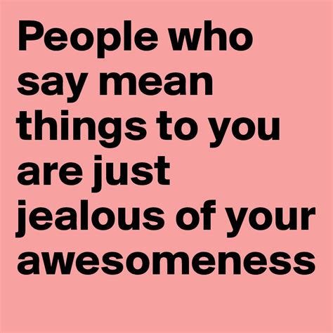 People Who Say Mean Things To You Are Just Jealous Of Your Awesomeness Post By Awesomeperson