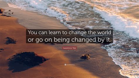 Laurence Yep Quote “you Can Learn To Change The World Or Go On Being