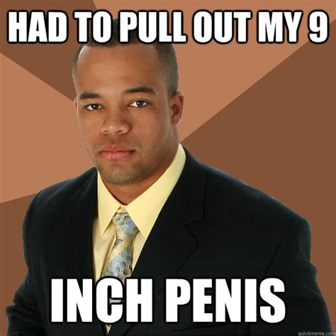 Had To Pull Out My 9 Inch Penis Successful Black Man Quickmeme