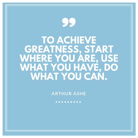 To Achieve Greatness Start Where You Are Use What You Have Do What