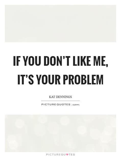 If You Don T Like Me It S Your Problem Picture Quotes
