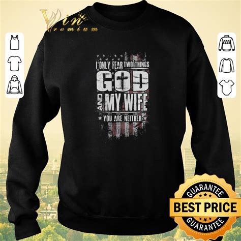 Nice American Flag I Only Fear Two Things God And My Wife You Are Neither Shirt Sweater Hoodie
