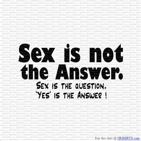 Sex Is Not The Answer Sex Is The Question And Yes Is The Answer