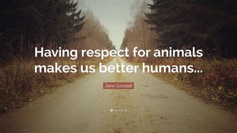 Jane Goodall Quote “having Respect For Animals Makes Us Better Humans”