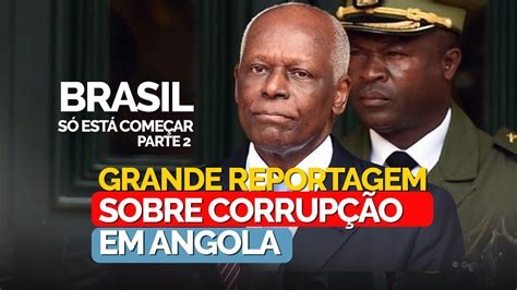 Parte 2 Da Reportagem Especial Sobre Corrupção Em Angola Brasil Só Está Começar África