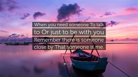 Margaret Jones Quote “when You Need Someone To Talk To Or Just To Be
