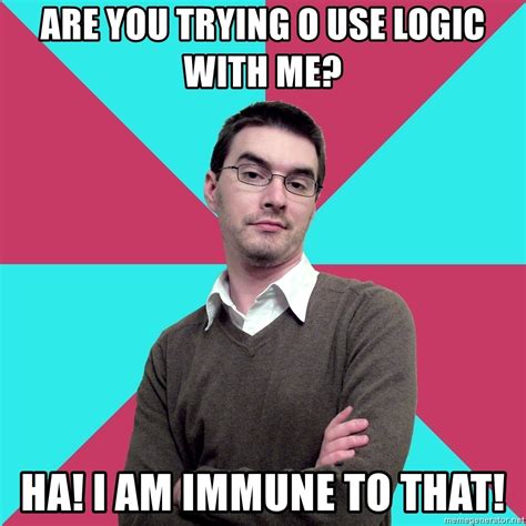 Are You Trying O Use Logic With Me Ha I Am Immune To That