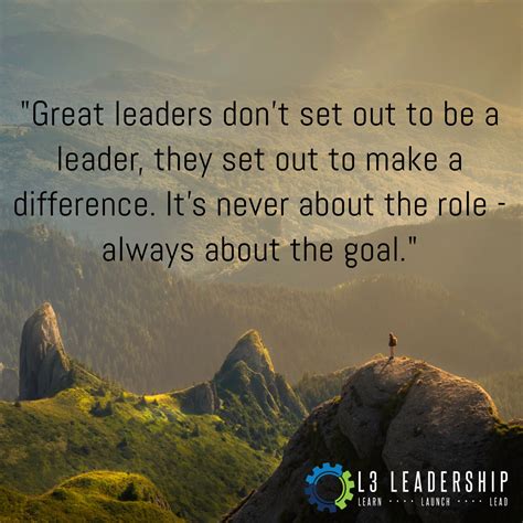 great leaders don t set out to be a leader they set out to make a difference it s never about