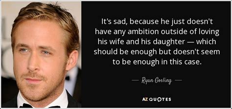 Ryan Gosling Quote Its Sad Because He Just Doesnt Have Any Ambition Outside