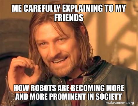 Me Carefully Explaining To My Friends How Robots Are Becoming More And