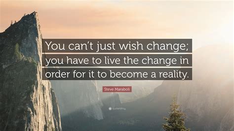 Steve Maraboli Quote “you Cant Just Wish Change You Have To Live The