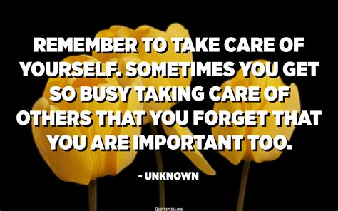 Remember to take care of yourself. Sometimes you get so busy taking ...