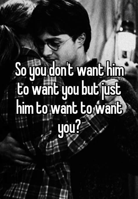 So You Don T Want Him To Want You But Just Him To Want To Want You