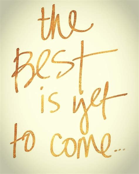 The best is yet to come, and wont that be. THE BEST IS YET TO COME…2017 - STICK WITH IT!