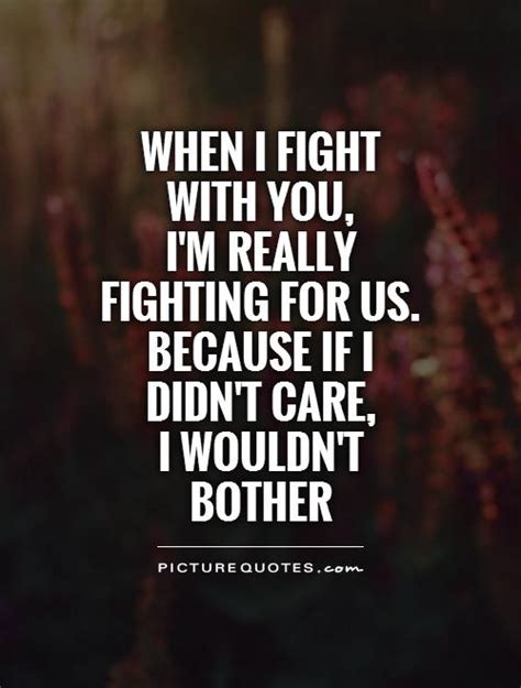 When I Fight With You Im Really Fighting For Us Because If I Didnt Care