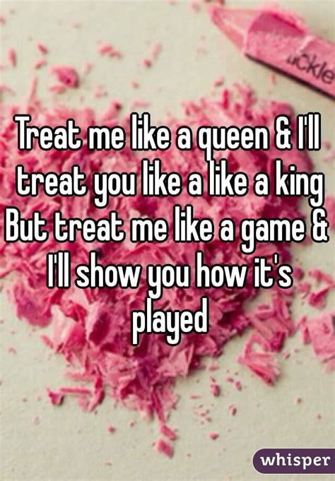 treat me like a queen and i ll treat you like a like a king but treat me like a game and i ll show