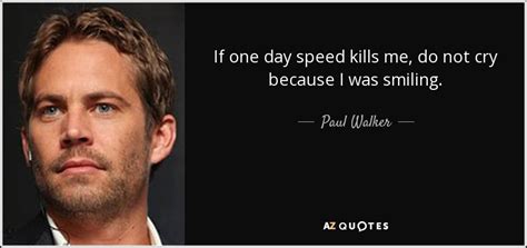Paul walker's character doesn't die during the film. Paul Walker quote: If one day speed kills me, do not cry because...