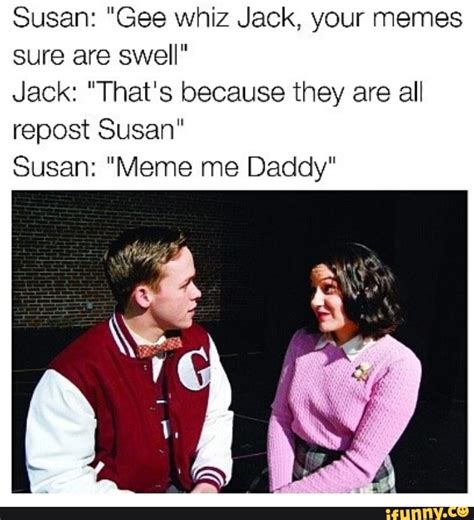 Susan Gee Whiz Jack Your Memes Sure Are Swel Jack That S Because They Are All Repost Susan