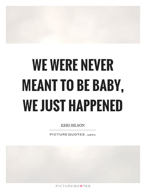 We Were Never Meant To Be Baby We Just Happened Picture Quotes