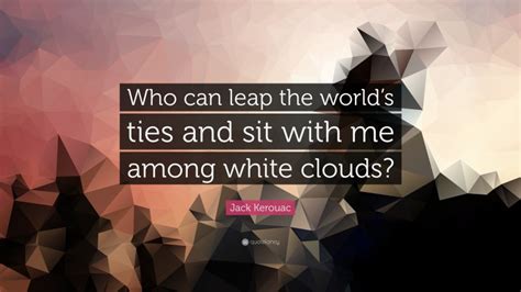Jack Kerouac Quote Who Can Leap The Worlds Ties And Sit With Me