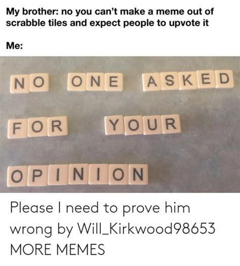 Please I Need To Prove Him Wrong By Willkirkwood98653 More Memes
