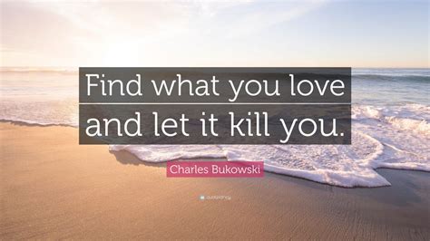 Charles Bukowski Quote Find What You Love And Let It Kill You 33
