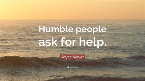 I am a firm believer that helping others is the quick way to find true happiness, making someones day a little bit brighter will in turn make your own day that much better. Joyce Meyer Quote: "Humble people ask for help." (12 wallpapers) - Quotefancy