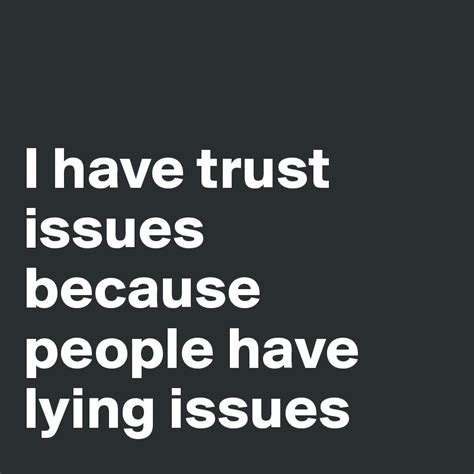 Trust issues negatively impact your entire life. I have trust issues because people have lying issues ...