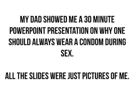 my dad showed me a 30 minute powerpoint presentation on why one should always wear a condom