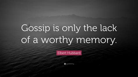 Elbert Hubbard Quote Gossip Is Only The Lack Of A Worthy Memory