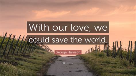 George Harrison Quote “with Our Love We Could Save The World”