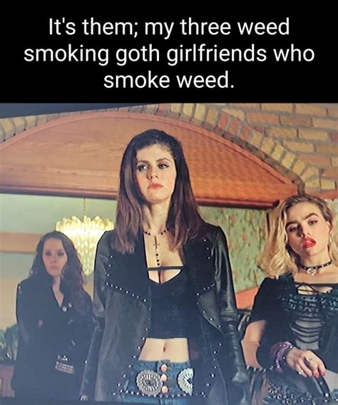 it s them my three weed smoking goth girlfriends who smoke weed ifunny