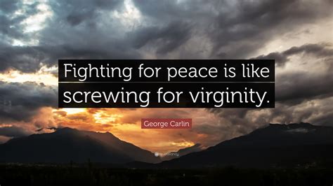 George Carlin Quote “fighting For Peace Is Like Screwing For Virginity”