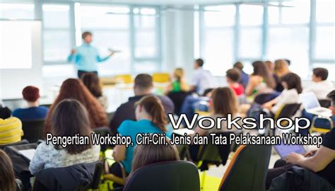 Pengertian Workshop Ciri Ciri Jenis Dan Tata Pelaksanaan Workshop