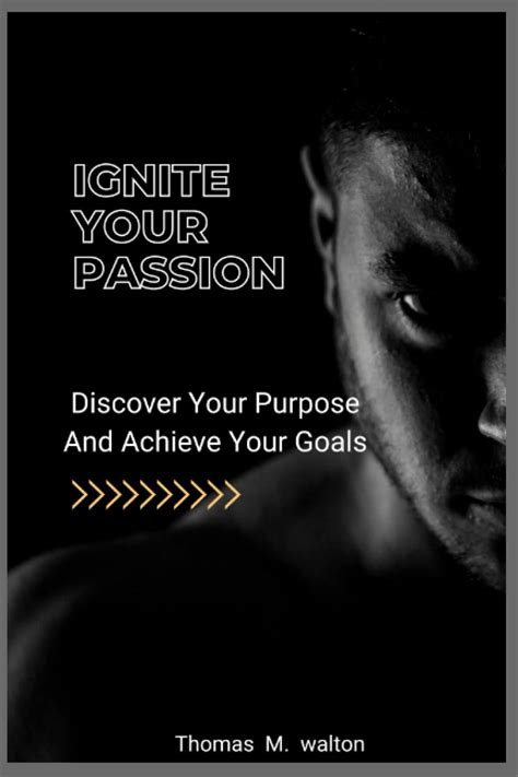 Ignite Your Passion Discover Your Purpose And Achieve Your Goals A