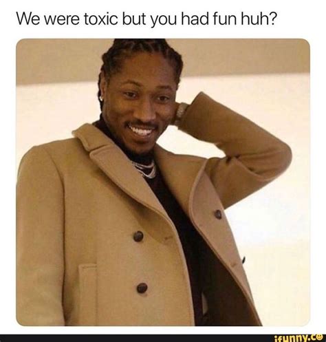We Were Toxic But You Had Fun Huh Ifunny Future Quotes Rapper