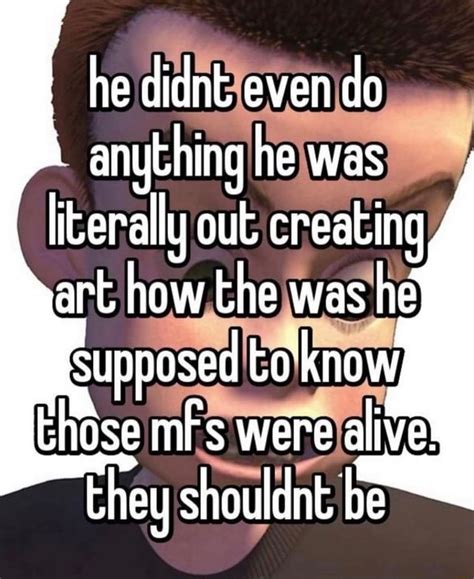 He Didnt Even Do Anything He Was Literally Out Creating Art How The Was He Supposed Know Those