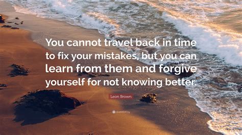 Leon Brown Quote You Cannot Travel Back In Time To Fix Your Mistakes
