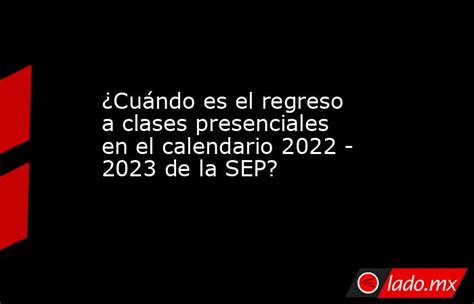¿cuándo Es El Regreso A Clases Presenciales En El Calendario 2022 2023 De La Sep Ladomx