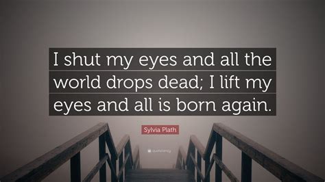 Sylvia Plath Quote I Shut My Eyes And All The World Drops Dead I Lift My Eyes And All Is Born