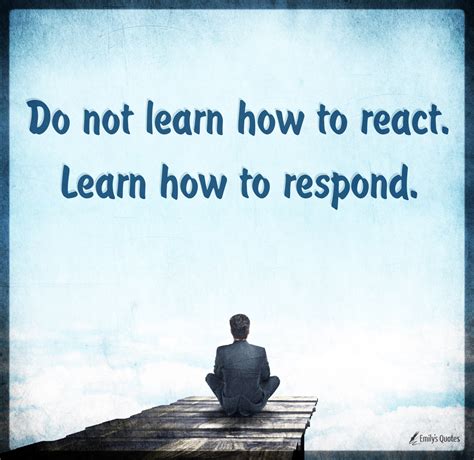 Do Not Learn How To React Learn How To Respond Popular Inspirational