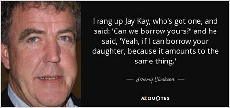 The world according to top gear. Jeremy Clarkson quote: I rang up Jay Kay, who's got one, and said...