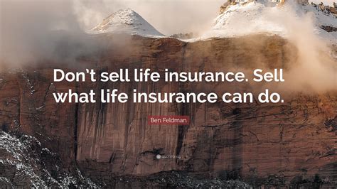 Now let's consider the other side of this issue. Ben Feldman Quote: "Don't sell life insurance. Sell what ...