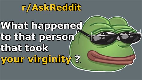 What Happened To That Person That Took Your Virginity Askreddit