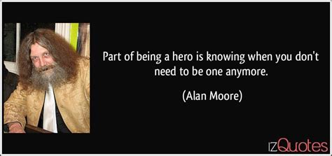 Heroes reveal our missing qualities — heroes educate us about right and wrong. Part of being a hero is knowing when you don't need to be one anymore.