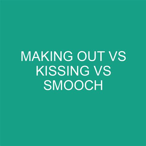 Making Out Vs Kissing Vs Smooch What S The Difference Differencess