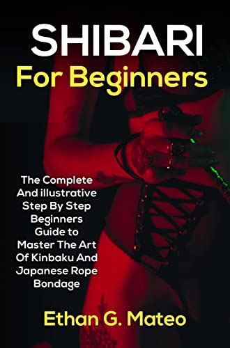 Shibari For Beginners The Complete And Illustrative Step By Step Beginners Guide To Master The