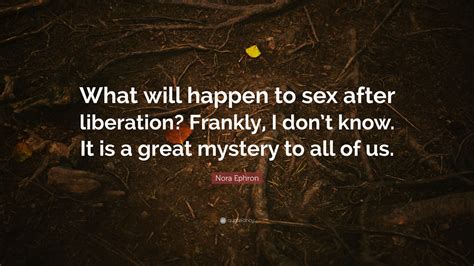 Nora Ephron Quote “what Will Happen To Sex After Liberation Frankly I Don’t Know It Is A