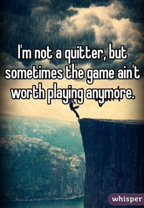 Remember even though life is complicated, it will get better. I'm not a quitter, but sometimes the game ain't worth ...