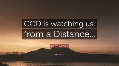 God is watching over you always. Bette Midler Quote: "GOD is watching us, from a Distance ...